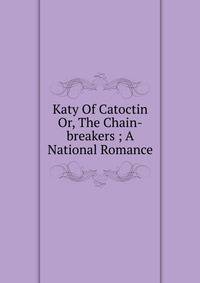 Katy Of Catoctin Or, The Chain-breakers ; A National Romance
