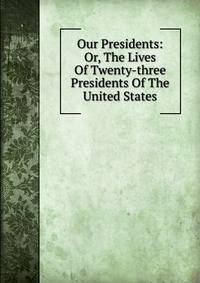 Our Presidents: Or, The Lives Of Twenty-three Presidents Of The United States