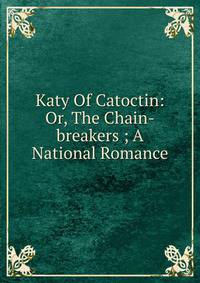 Katy Of Catoctin: Or, The Chain-breakers ; A National Romance