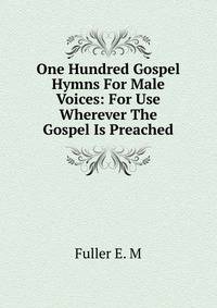One Hundred Gospel Hymns For Male Voices: For Use Wherever The Gospel Is Preached