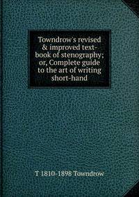 Towndrow's revised &amp; improved text-book of stenography; or, Complete guide to the art of writing short-hand