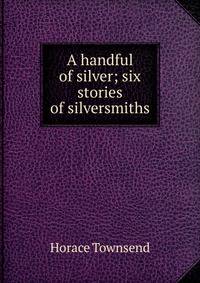 A handful of silver; six stories of silversmiths