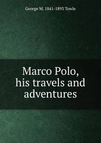 Marco Polo, his travels and adventures