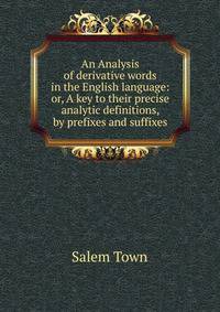 An Analysis of derivative words in the English language: or, A key to their precise analytic definitions, by prefixes and suffixes