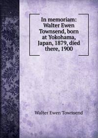 In memoriam: Walter Ewen Townsend, born at Yokohama, Japan, 1879, died there, 1900