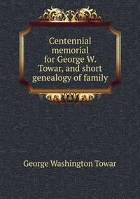 Centennial memorial for George W. Towar, and short genealogy of family