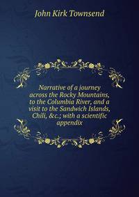 Narrative of a journey across the Rocky Mountains, to the Columbia River, and a visit to the Sandwich Islands, Chili, &amp;c.; with a scientific appendix