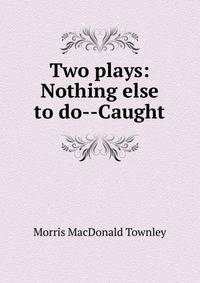 Two plays: Nothing else to do--Caught
