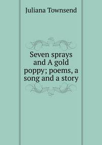 Seven sprays and A gold poppy; poems, a song and a story