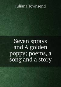 Seven sprays and A golden poppy; poems, a song and a story
