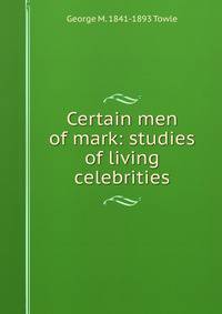 Certain men of mark: studies of living celebrities