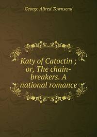Katy of Catoctin ; or, The chain-breakers. A national romance