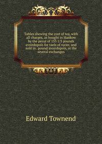 Tables shewing the cost of tea, with all charges, as bought in Hankow by the pecul of 133 1/3 pounds avoirdupois for taels of sycee, and sold in . pound avoirdupois, at the several exchanges
