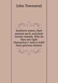Southern states, their present peril, and their certain remedy. Why do they not right themselves? And so fulfil their glorious destiny