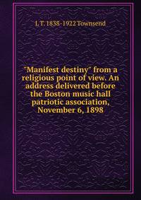 "Manifest destiny" from a religious point of view. An address delivered before the Boston music hall patriotic association, November 6, 1898