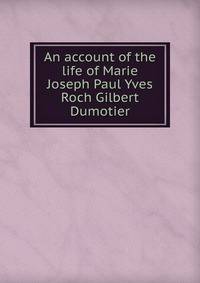 An account of the life of Marie Joseph Paul Yves Roch Gilbert Dumotier
