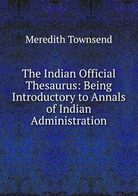 The Indian Official Thesaurus: Being Introductory to Annals of Indian Administration
