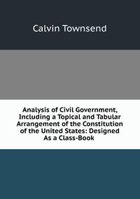 Analysis of Civil Government, Including a Topical and Tabular Arrangement of the Constitution of the United States: Designed As a Class-Book .