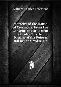Memoirs of the House of Commons: From the Convention Parliament of 1688-9 to the Passing of the Reform Bill in 1832, Volume 2