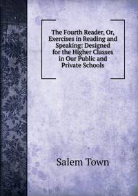 The Fourth Reader, Or, Exercises in Reading and Speaking: Designed for the Higher Classes in Our Public and Private Schools