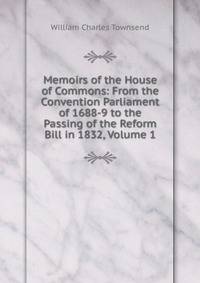 Memoirs of the House of Commons: From the Convention Parliament of 1688-9 to the Passing of the Reform Bill in 1832, Volume 1