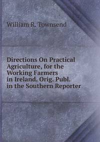Directions On Practical Agriculture, for the Working Farmers in Ireland. Orig. Publ. in the Southern Reporter