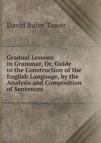 Gradual Lessons in Grammar, Or, Guide to the Construction of the English Language, by the Analysis and Composition of Sentences
