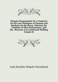 Pasquin Pasquinaded; Or a Comment On the Late Dialogues of Pasquin and Marforio On the Peace: Wherein the Crudities of That Performance, and the . Between Two Celebrated Walking Female St