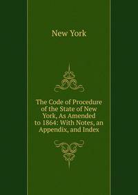 The Code of Procedure of the State of New York, As Amended to 1864: With Notes, an Appendix, and Index