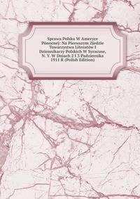 Sprawa Polska W Ameryce Ponocnej: Na Pierwszym Zjedzie Towarzystwa Literatow I Dziennikarzy Polskich W Syracuse, N. Y. W Dniach 2 I 3 Padziernika 1911 R (Polish Edition)