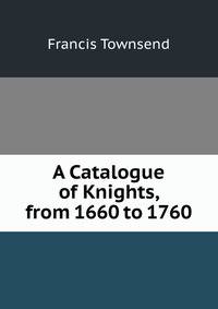 A Catalogue of Knights, from 1660 to 1760