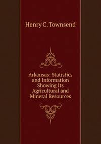 Arkansas: Statistics and Information Showing Its Agricultural and Mineral Resources