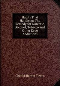 Habits That Handicap: The Remedy for Narcotic, Alcohol, Tobacco and Other Drug Addictions