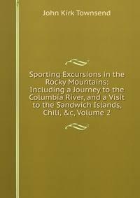 Sporting Excursions in the Rocky Mountains: Including a Journey to the Columbia River, and a Visit to the Sandwich Islands, Chili, &amp;c, Volume 2