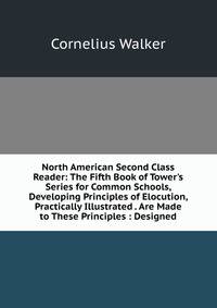 North American Second Class Reader: The Fifth Book of Tower's Series for Common Schools, Developing Principles of Elocution, Practically Illustrated . Are Made to These Principles : Designed