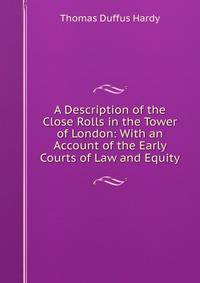A Description of the Close Rolls in the Tower of London: With an Account of the Early Courts of Law and Equity
