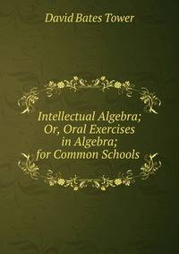 Intellectual Algebra; Or, Oral Exercises in Algebra; for Common Schools .