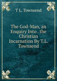 The God-Man, an Enquiry Into . the Christian Incarnation By T.L. Townsend.