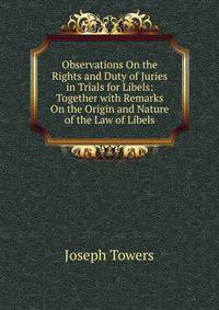 Observations On the Rights and Duty of Juries in Trials for Libels: Together with Remarks On the Origin and Nature of the Law of Libels