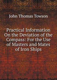 Practical Information On the Deviation of the Compass: For the Use of Masters and Mates of Iron Ships