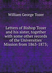 Letters of Bishop Tozer and his sister, together with some other records of the Universities' Mission from 1863-1873;