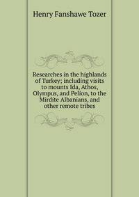 Researches in the highlands of Turkey; including visits to mounts Ida, Athos, Olympus, and Pelion, to the Mirdite Albanians, and other remote tribes