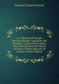 Le Collezioni Di Giorgio Everardo Rumpf: Acquistate Dal Granduca Cosimo III De'medici, Una Volta Esistenti Nel Museo Di Fisica E Storia Naturale Di Firenze (Italian Edition)
