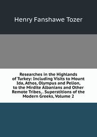 Researches in the Highlands of Turkey: Including Visits to Mount Ida, Athos, Olympus and Pelion, to the Mirdite Albanians and Other Remote Tribes, . Superstitions of the Modern Greeks, Volume 2