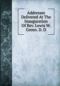 Addresses Delivered At The Inauguration Of Rev. Lewis W. Green. D. D.