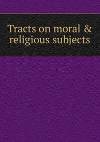 Tracts on moral &amp; religious subjects
