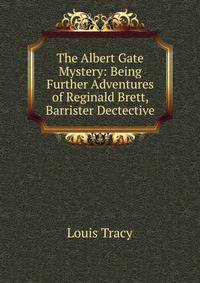 The Albert Gate Mystery: Being Further Adventures of Reginald Brett, Barrister Dectective