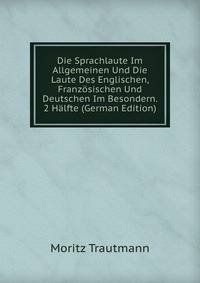 Die Sprachlaute Im Allgemeinen Und Die Laute Des Englischen, Franzosischen Und Deutschen Im Besondern. 2 Halfte (German Edition)