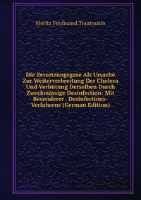 Die Zersetzungsgase Als Ursache Zur Weiterverbreitung Der Cholera Und Verhutung Derselben Durch Zweckmassige Desinfection: Mit Besonderer . Desinfections-Verfahrens (German Edition)