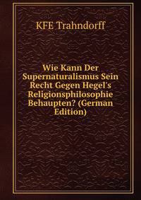 Wie Kann Der Supernaturalismus Sein Recht Gegen Hegel's Religionsphilosophie Behaupten? (German Edition)